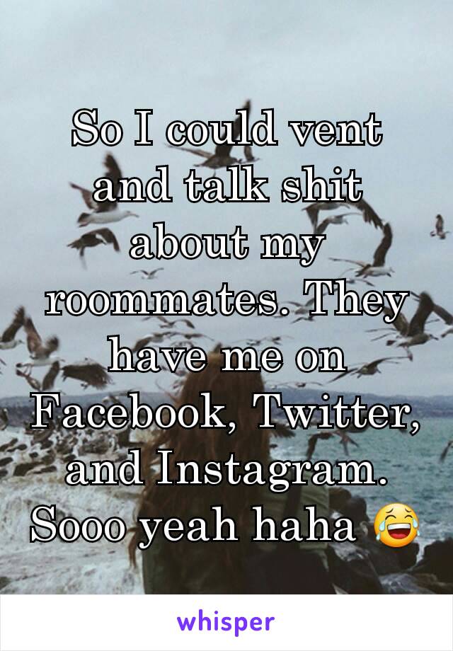 So I could vent and talk shit about my roommates. They have me on Facebook, Twitter, and Instagram. Sooo yeah haha 😂