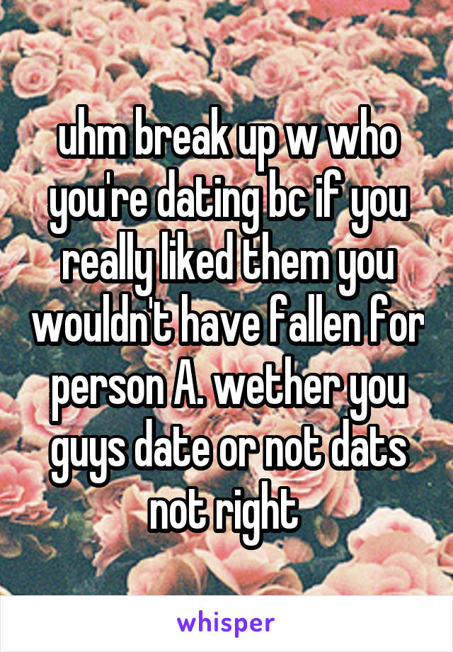 uhm break up w who you're dating bc if you really liked them you wouldn't have fallen for person A. wether you guys date or not dats not right 