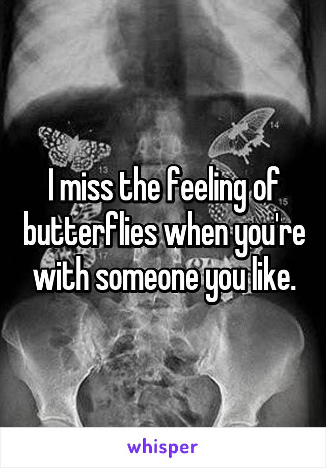 I miss the feeling of butterflies when you're with someone you like.