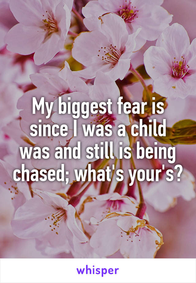 My biggest fear is since I was a child was and still is being chased; what's your's?