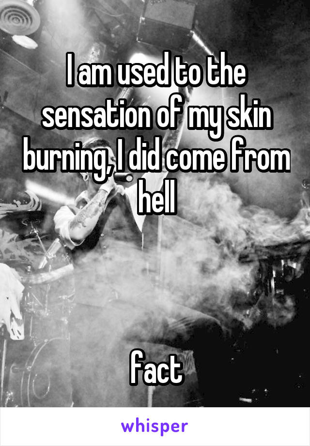 I am used to the sensation of my skin burning, I did come from hell



fact