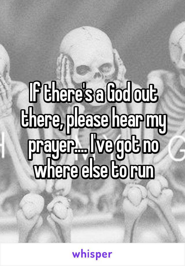 If there's a God out there, please hear my prayer.... I've got no where else to run