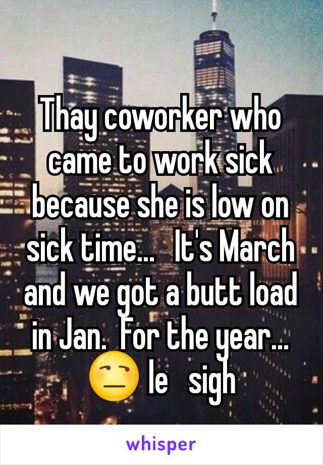 Thay coworker who came to work sick because she is low on sick time...   It's March and we got a butt load in Jan.  For the year... 😒 le   sigh