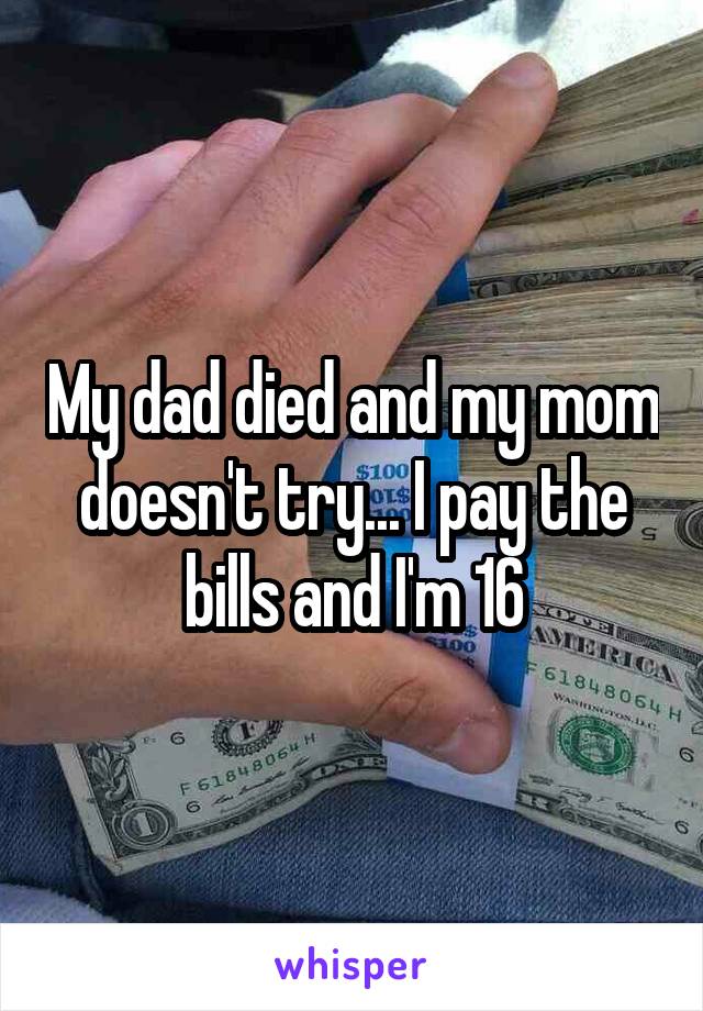 My dad died and my mom doesn't try... I pay the bills and I'm 16