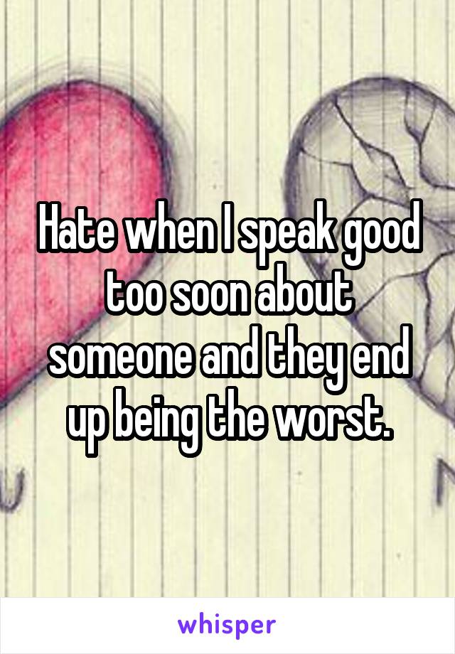 Hate when I speak good too soon about someone and they end up being the worst.