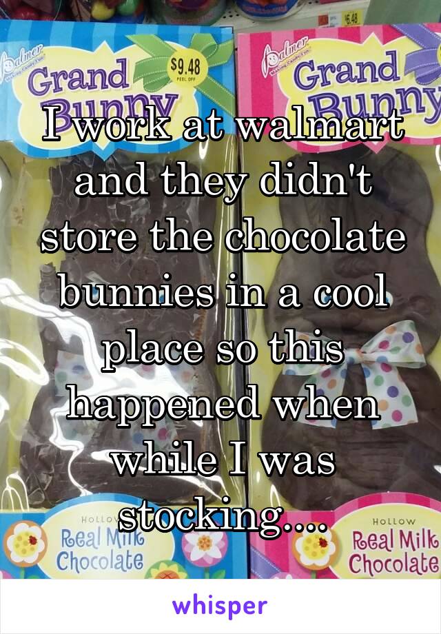 I work at walmart and they didn't store the chocolate bunnies in a cool place so this happened when while I was stocking....