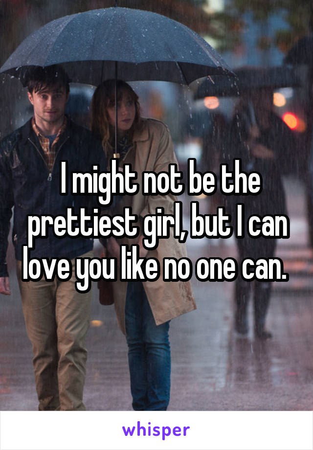  I might not be the prettiest girl, but I can love you like no one can. 