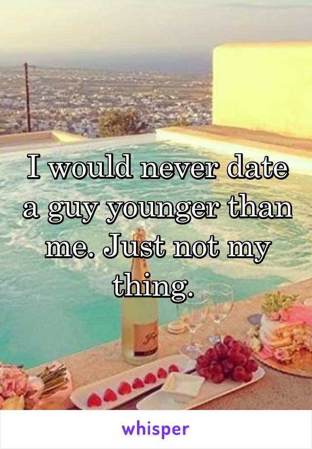 I would never date a guy younger than me. Just not my thing. 