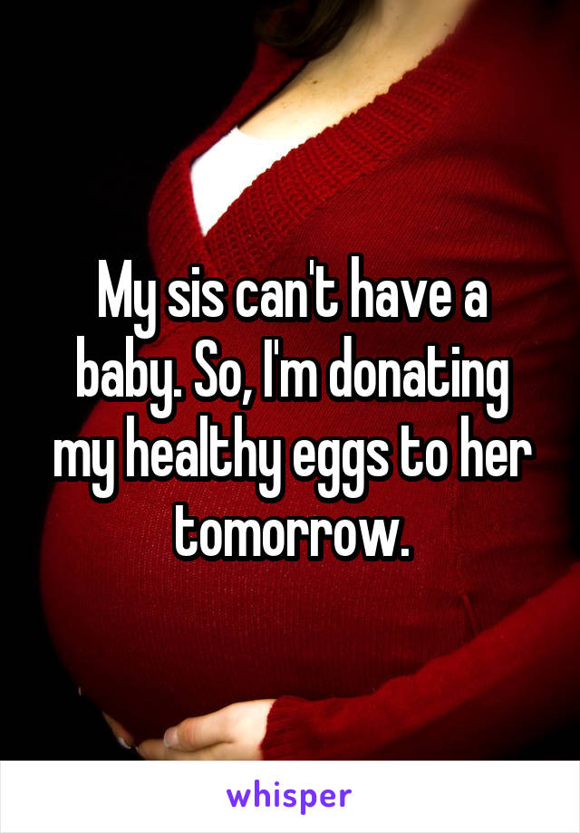 My sis can't have a baby. So, I'm donating my healthy eggs to her tomorrow.