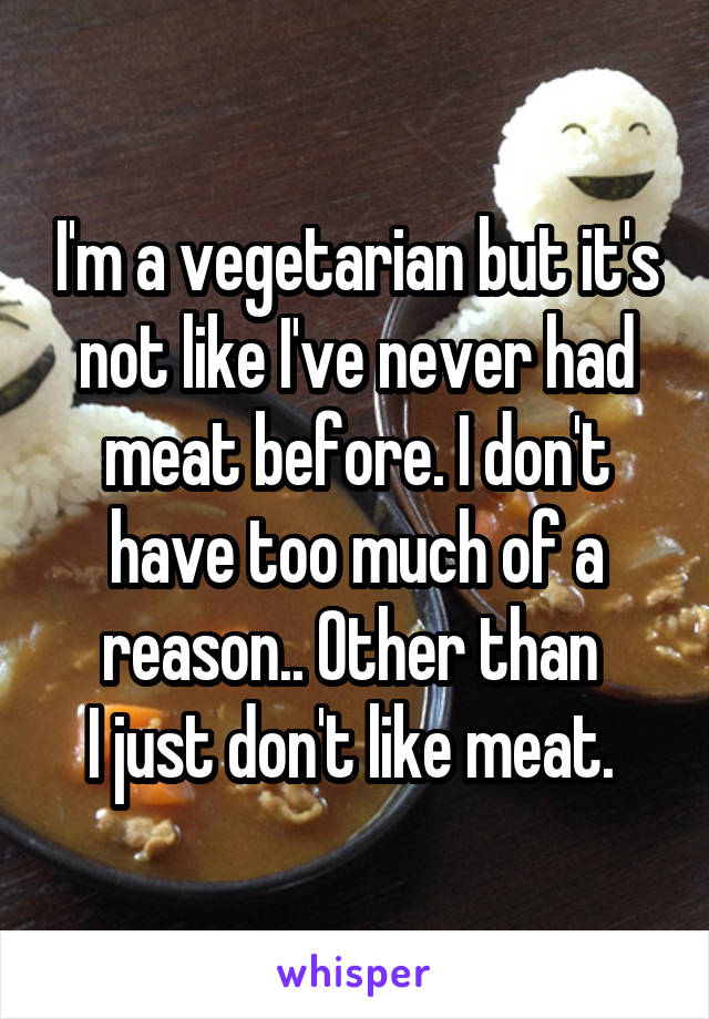 I'm a vegetarian but it's not like I've never had meat before. I don't have too much of a reason.. Other than 
I just don't like meat. 