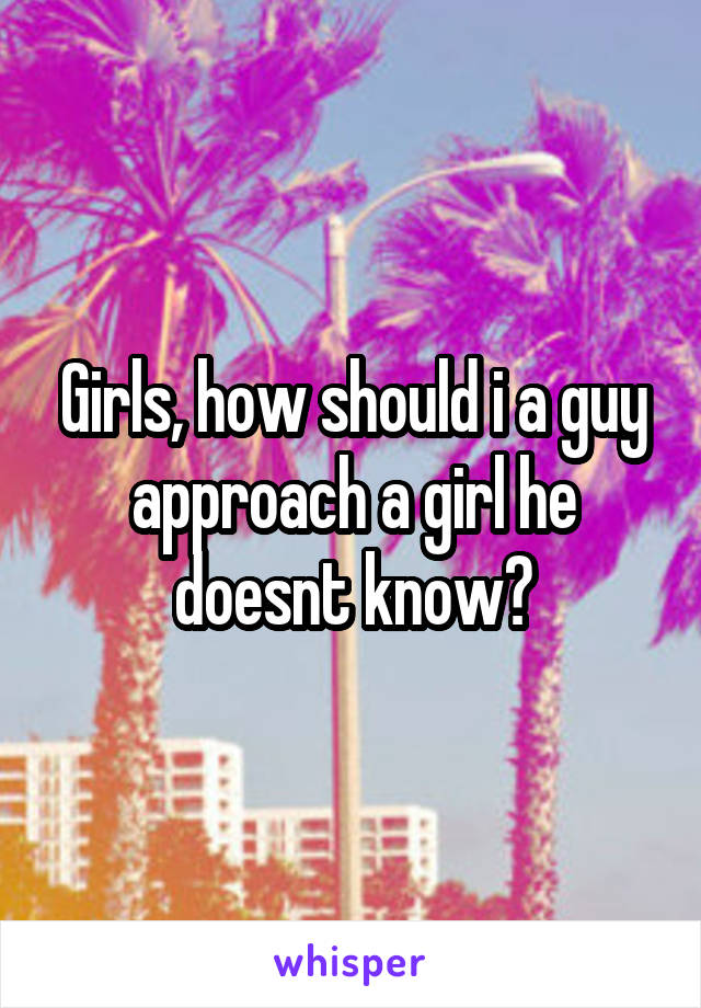 Girls, how should i a guy approach a girl he doesnt know?