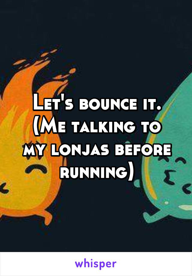 Let's bounce it.
(Me talking to my lonjas before running)