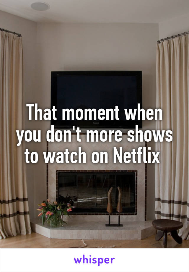 That moment when you don't more shows to watch on Netflix 