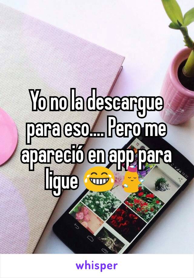 Yo no la descargue para eso.... Pero me apareció en app para ligue 😂💁