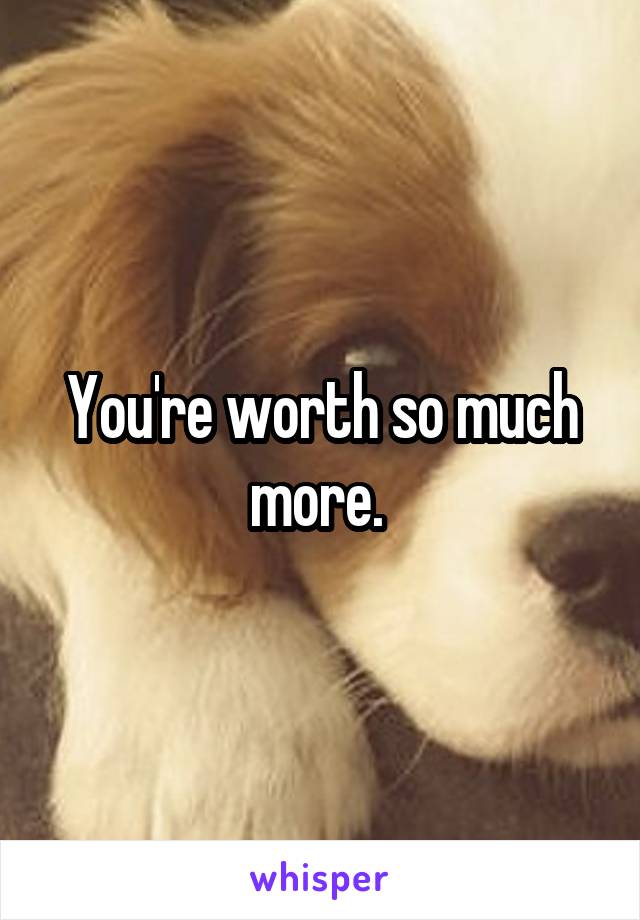 You're worth so much more. 