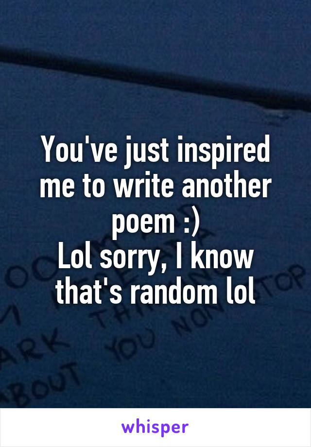 You've just inspired me to write another poem :)
Lol sorry, I know that's random lol