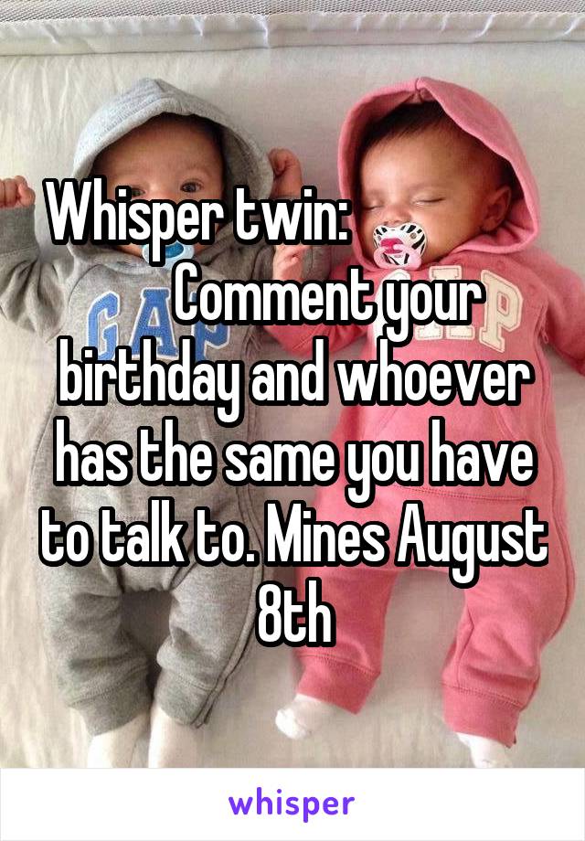 Whisper twin:                         Comment your birthday and whoever has the same you have to talk to. Mines August 8th