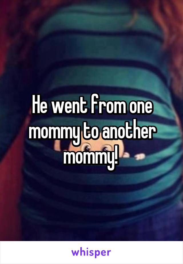 He went from one mommy to another mommy! 