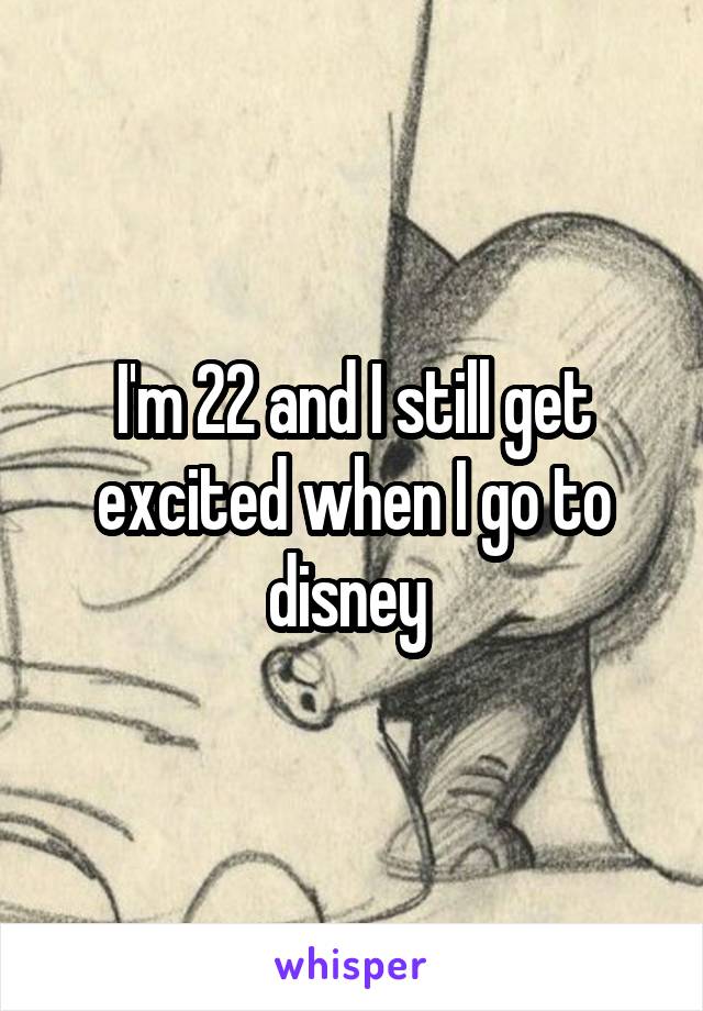 I'm 22 and I still get excited when I go to disney 