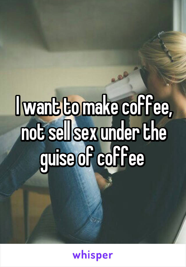 I want to make coffee, not sell sex under the guise of coffee 