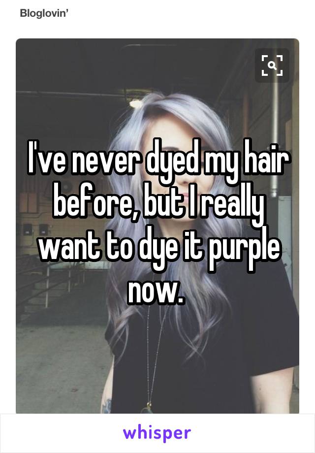 I've never dyed my hair before, but I really want to dye it purple now. 