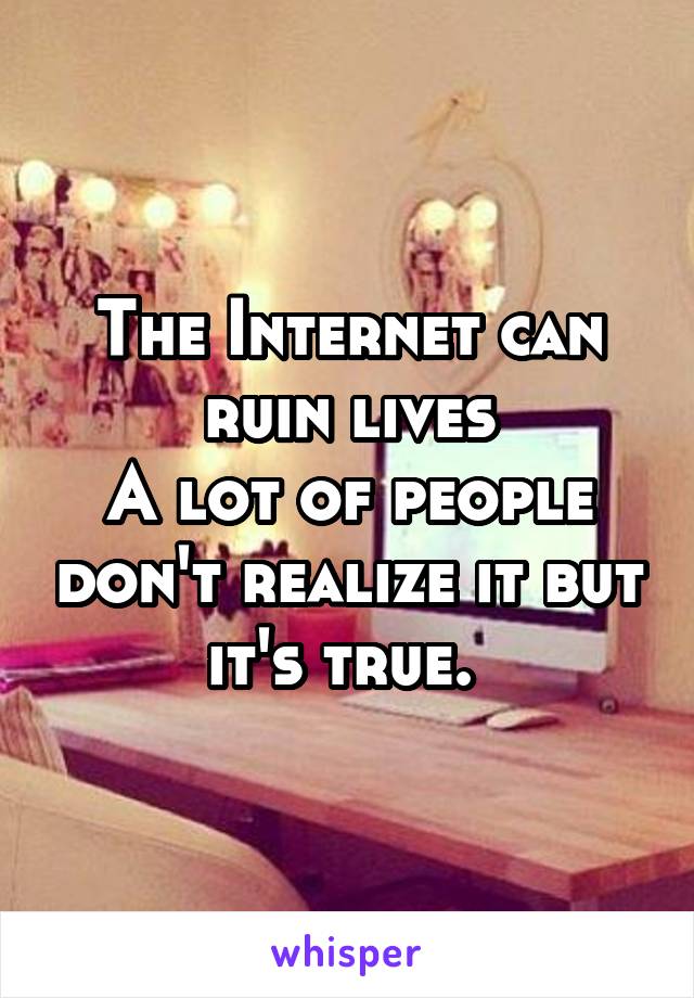 The Internet can ruin lives
A lot of people don't realize it but it's true. 