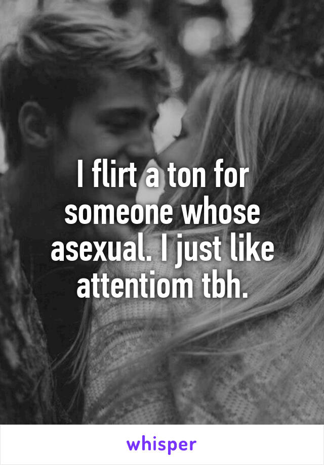 I flirt a ton for someone whose asexual. I just like attentiom tbh.