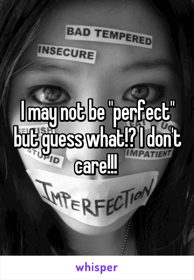 I may not be "perfect" but guess what!? I don't care!!! 