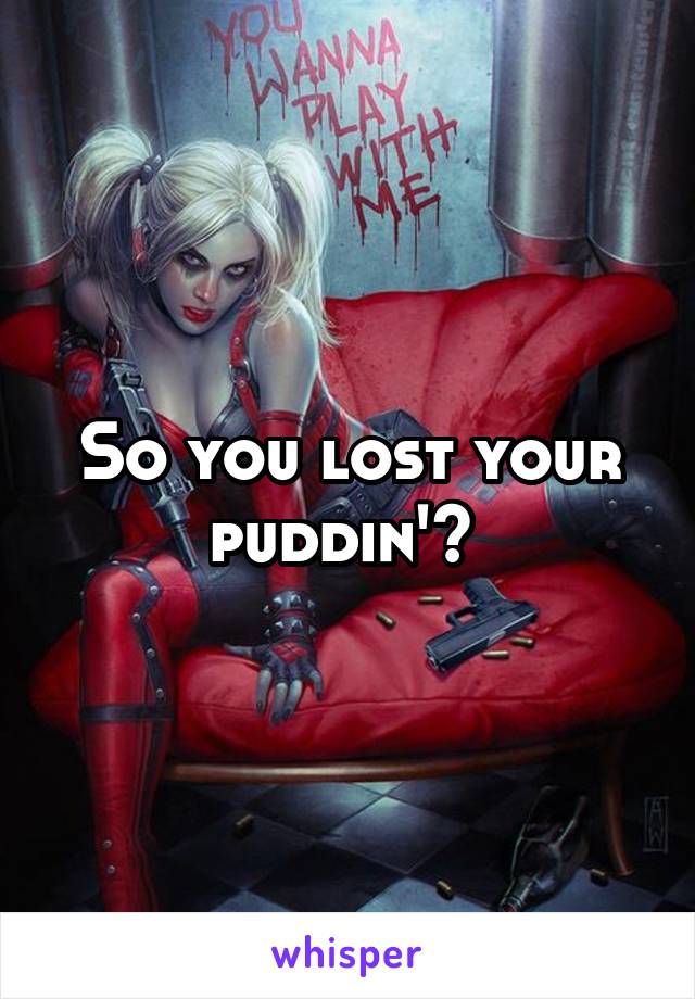 So you lost your puddin'? 