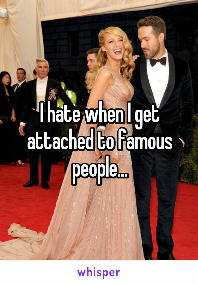 I hate when I get attached to famous people...