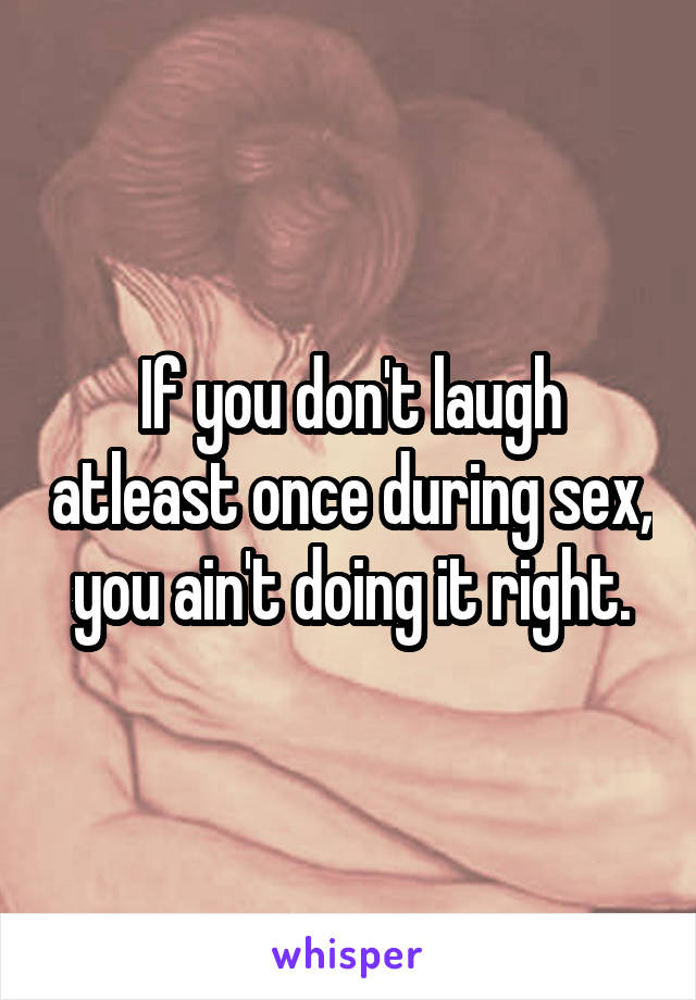 If you don't laugh atleast once during sex, you ain't doing it right.