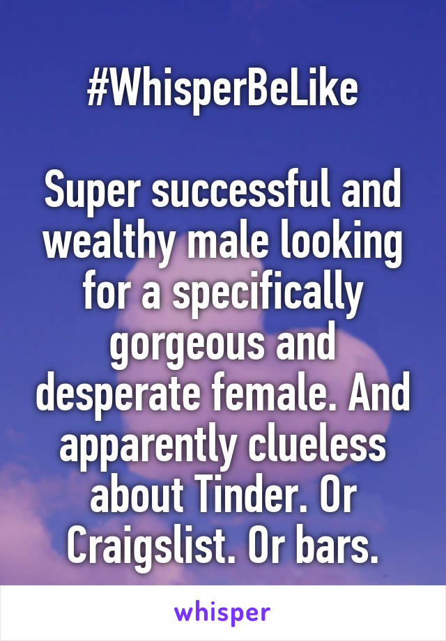 #WhisperBeLike

Super successful and wealthy male looking for a specifically gorgeous and desperate female. And apparently clueless about Tinder. Or Craigslist. Or bars.