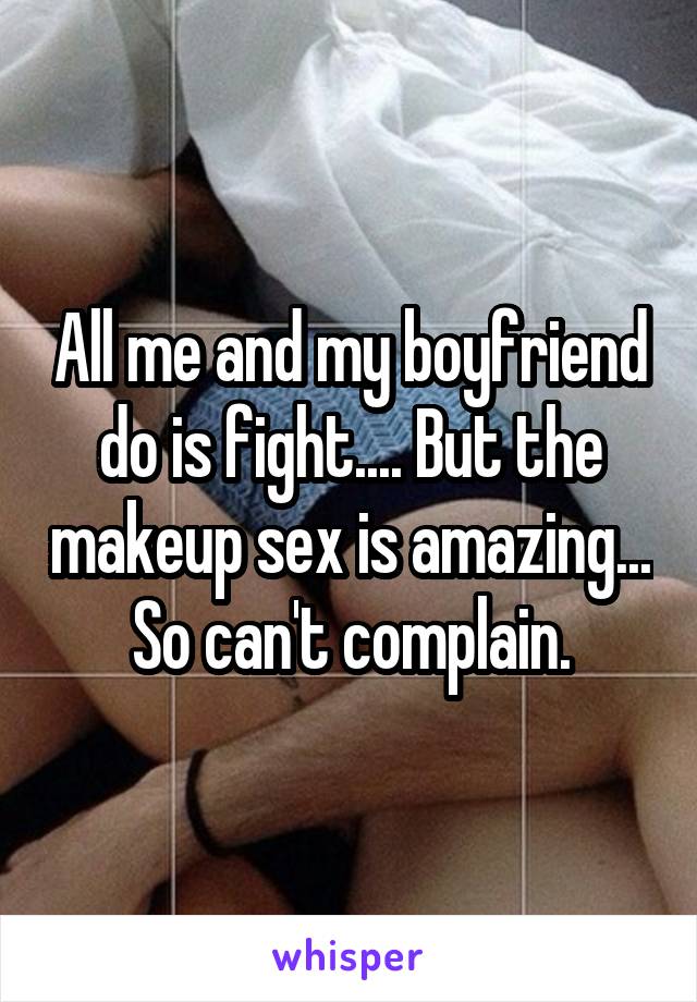 All me and my boyfriend do is fight.... But the makeup sex is amazing... So can't complain.