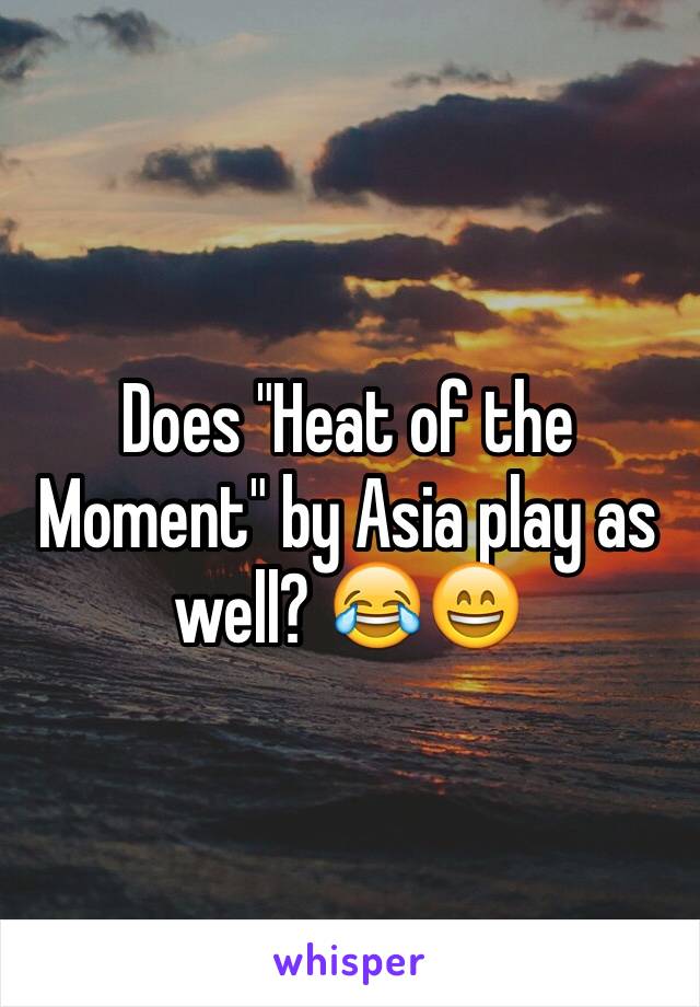 Does "Heat of the Moment" by Asia play as well? 😂😄