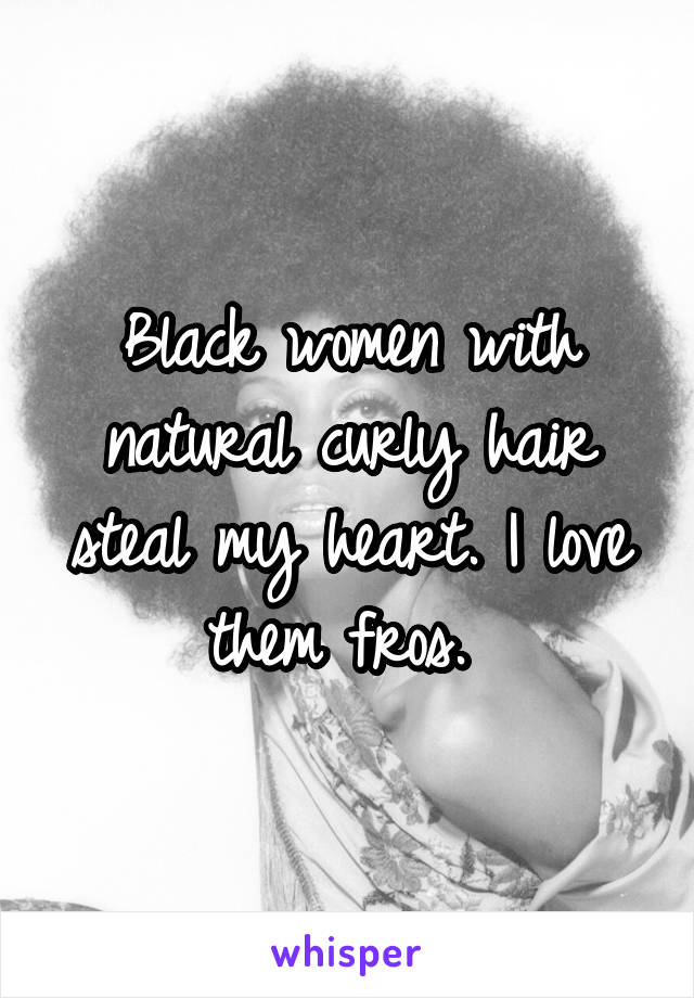 Black women with natural curly hair steal my heart. I love them fros. 