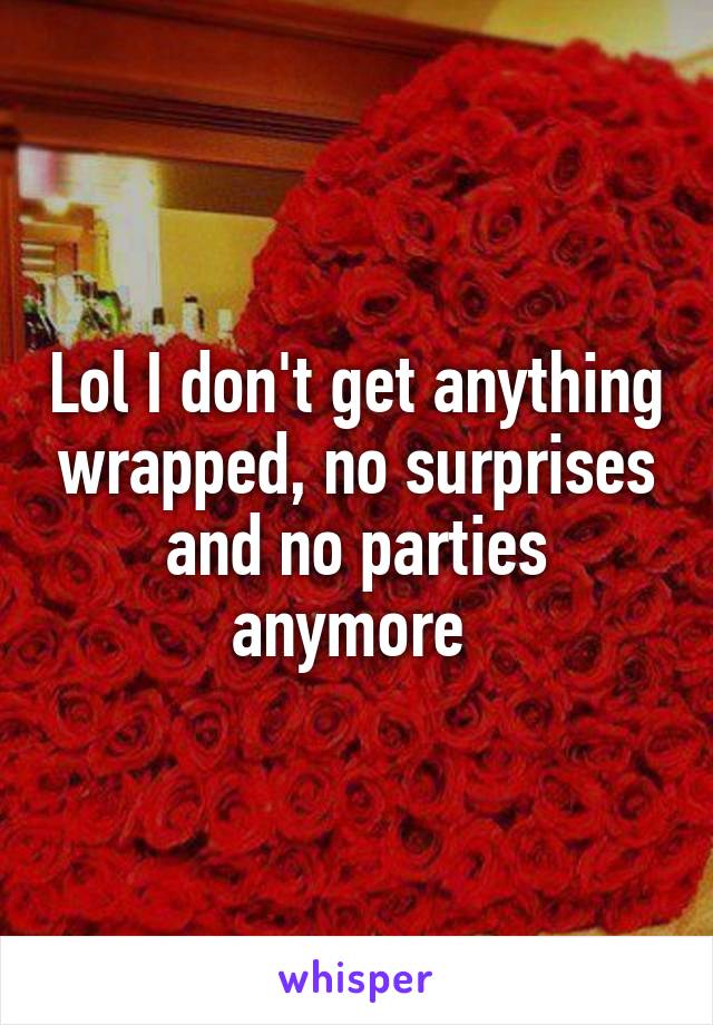 Lol I don't get anything wrapped, no surprises and no parties anymore 