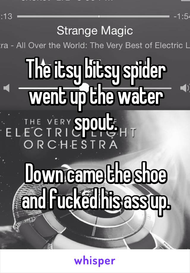 The itsy bitsy spider went up the water spout.

Down came the shoe and fucked his ass up.