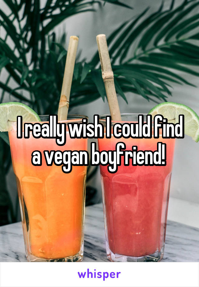 I really wish I could find a vegan boyfriend! 