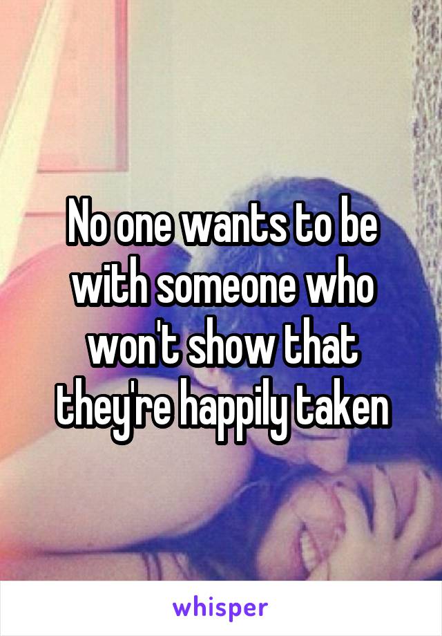 No one wants to be with someone who won't show that they're happily taken