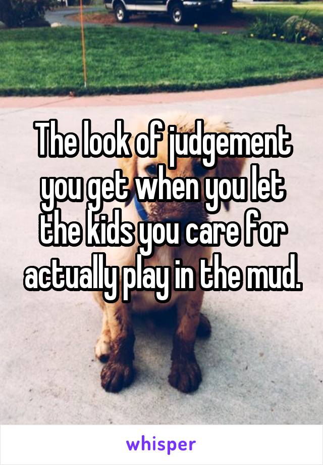 The look of judgement you get when you let the kids you care for actually play in the mud.
