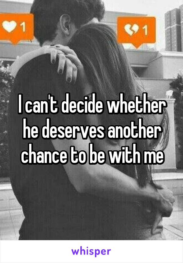 I can't decide whether he deserves another chance to be with me