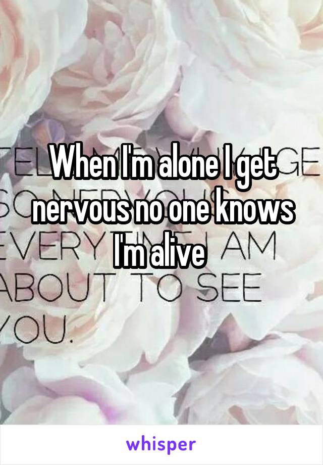 When I'm alone I get nervous no one knows I'm alive 
