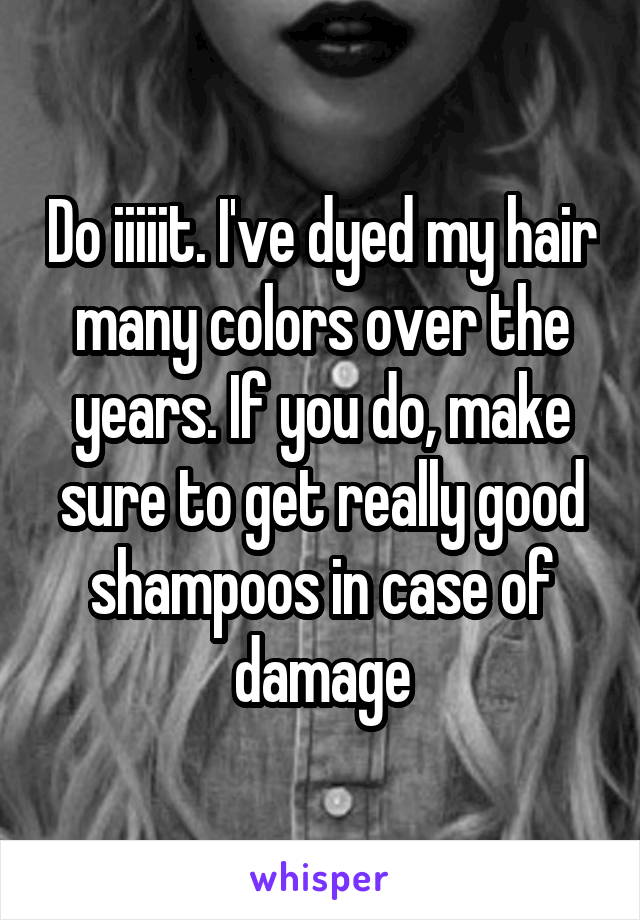 Do iiiiit. I've dyed my hair many colors over the years. If you do, make sure to get really good shampoos in case of damage