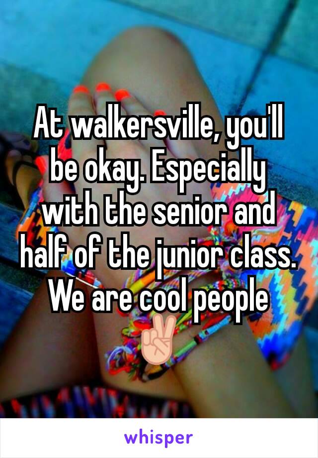 At walkersville, you'll be okay. Especially with the senior and half of the junior class. We are cool people ✌