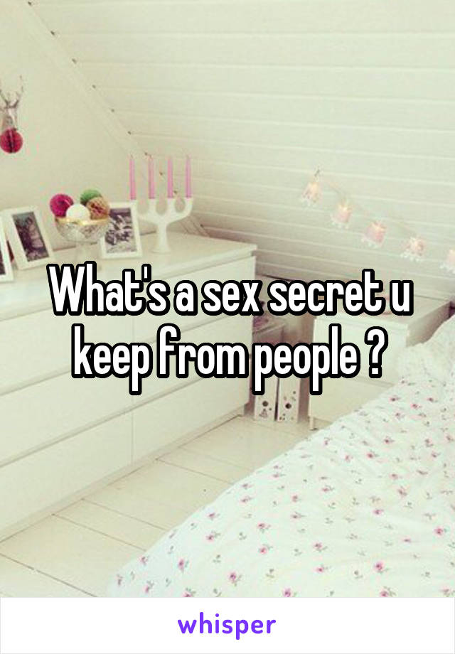 What's a sex secret u keep from people ?