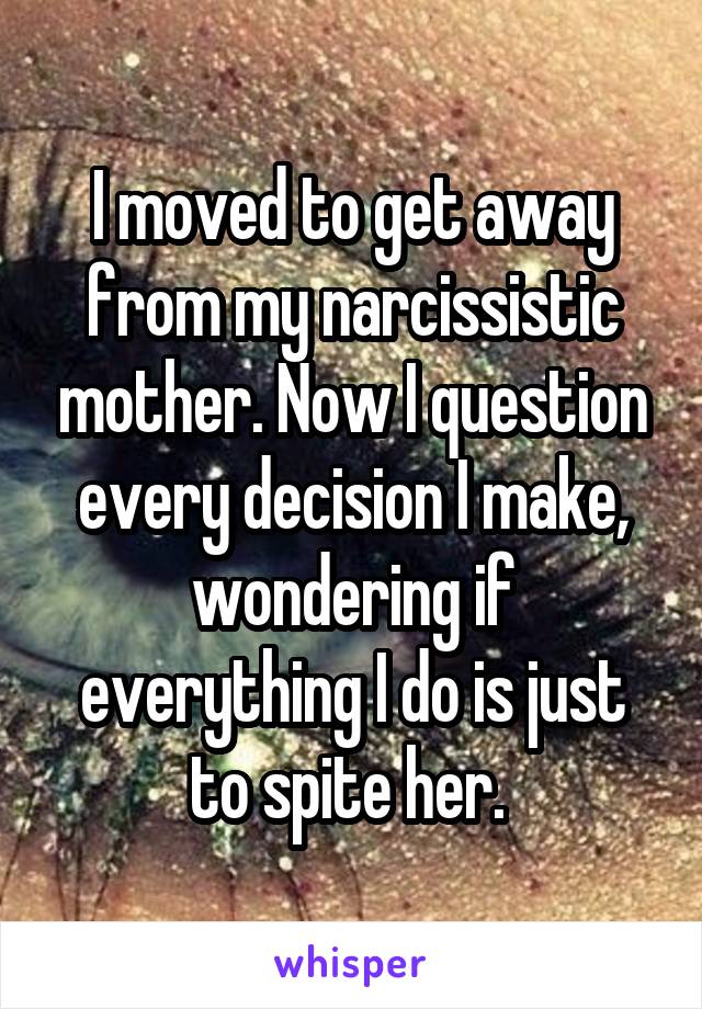 I moved to get away from my narcissistic mother. Now I question every decision I make, wondering if everything I do is just to spite her. 