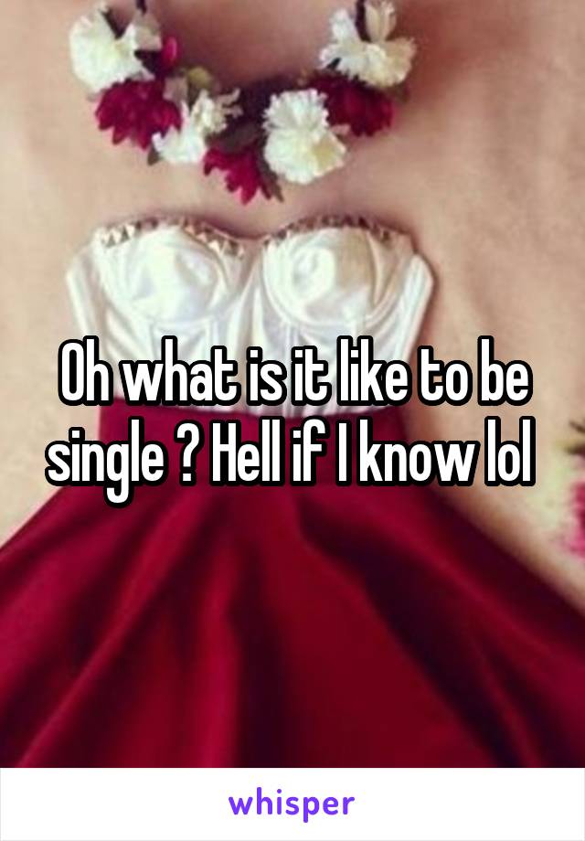 Oh what is it like to be single ? Hell if I know lol 