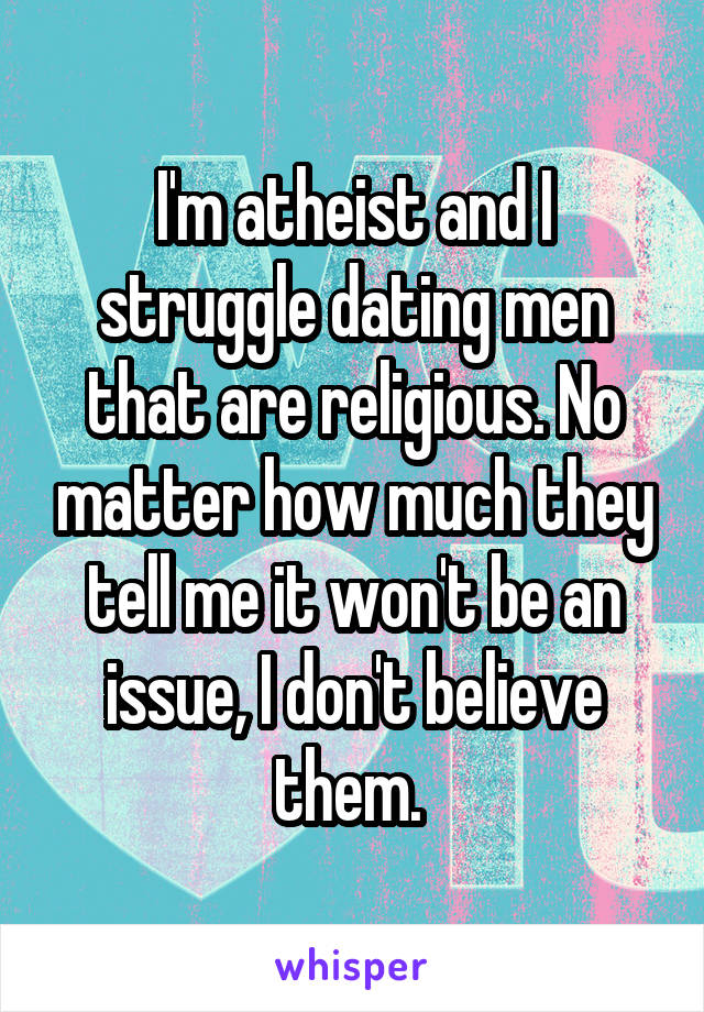 I'm atheist and I struggle dating men that are religious. No matter how much they tell me it won't be an issue, I don't believe them. 