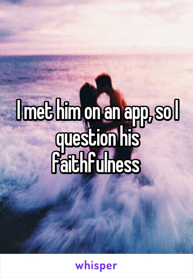 I met him on an app, so I question his faithfulness 