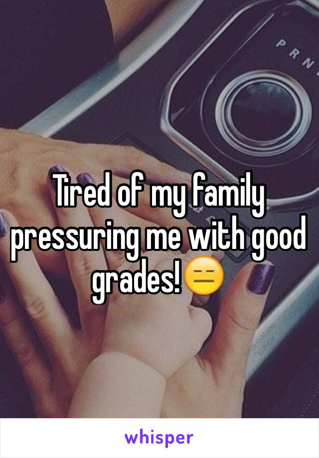 Tired of my family pressuring me with good grades!😑